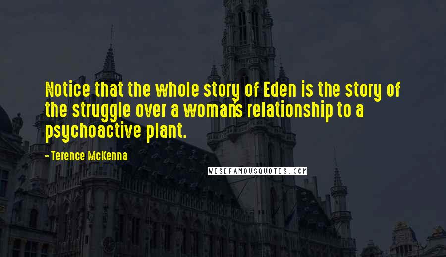 Terence McKenna Quotes: Notice that the whole story of Eden is the story of the struggle over a woman's relationship to a psychoactive plant.