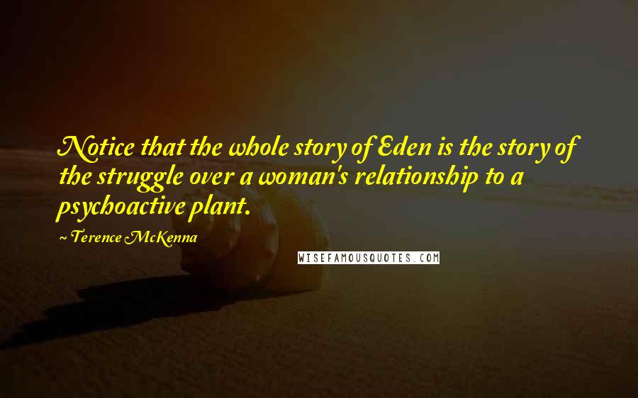 Terence McKenna Quotes: Notice that the whole story of Eden is the story of the struggle over a woman's relationship to a psychoactive plant.
