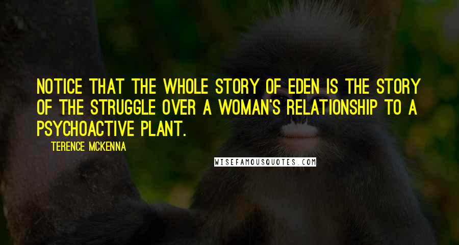 Terence McKenna Quotes: Notice that the whole story of Eden is the story of the struggle over a woman's relationship to a psychoactive plant.