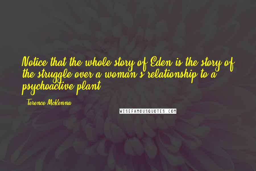 Terence McKenna Quotes: Notice that the whole story of Eden is the story of the struggle over a woman's relationship to a psychoactive plant.