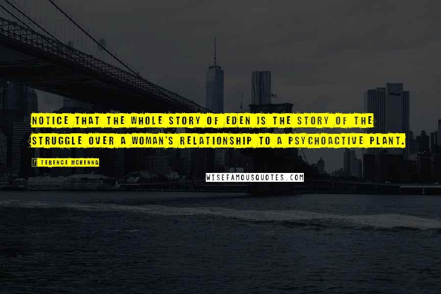 Terence McKenna Quotes: Notice that the whole story of Eden is the story of the struggle over a woman's relationship to a psychoactive plant.
