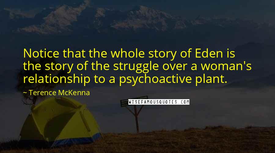 Terence McKenna Quotes: Notice that the whole story of Eden is the story of the struggle over a woman's relationship to a psychoactive plant.