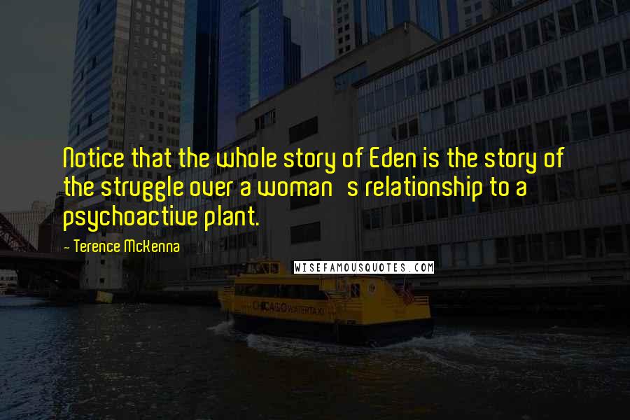 Terence McKenna Quotes: Notice that the whole story of Eden is the story of the struggle over a woman's relationship to a psychoactive plant.