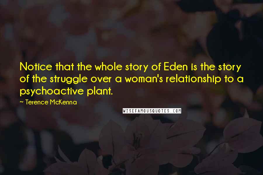 Terence McKenna Quotes: Notice that the whole story of Eden is the story of the struggle over a woman's relationship to a psychoactive plant.