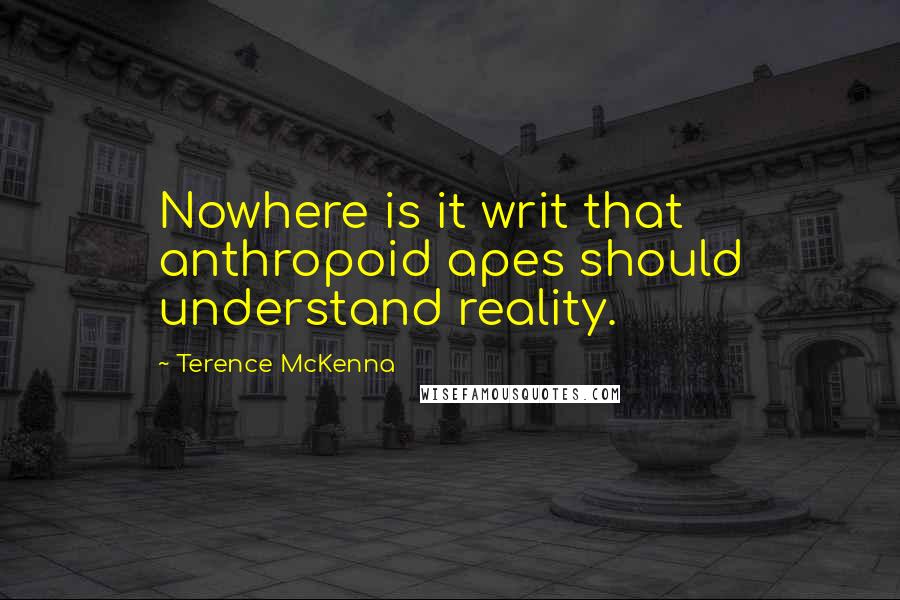 Terence McKenna Quotes: Nowhere is it writ that anthropoid apes should understand reality.