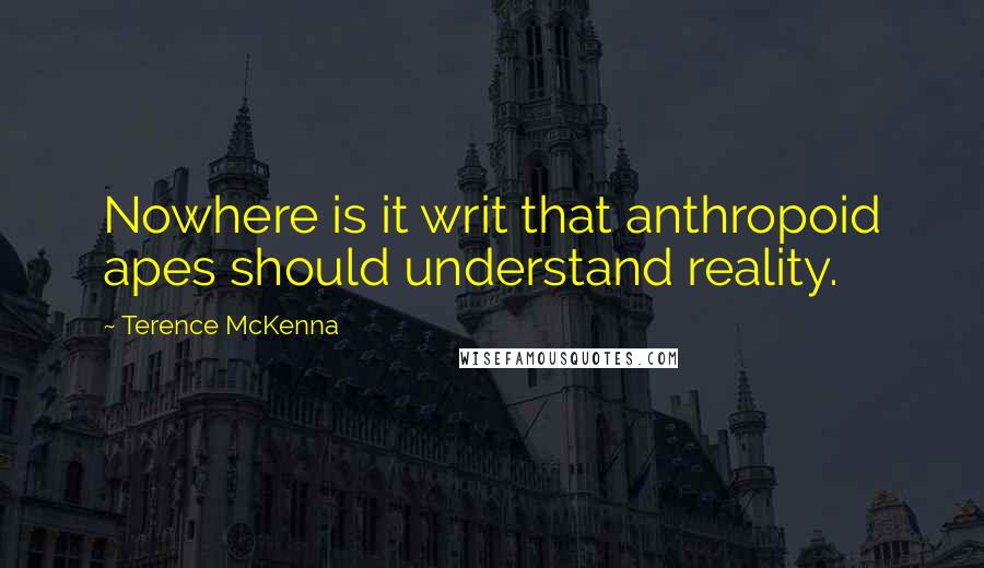 Terence McKenna Quotes: Nowhere is it writ that anthropoid apes should understand reality.