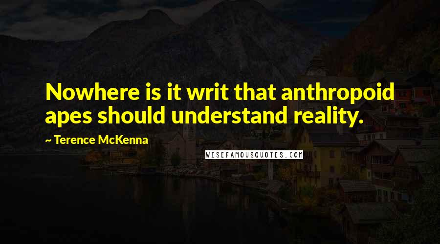 Terence McKenna Quotes: Nowhere is it writ that anthropoid apes should understand reality.