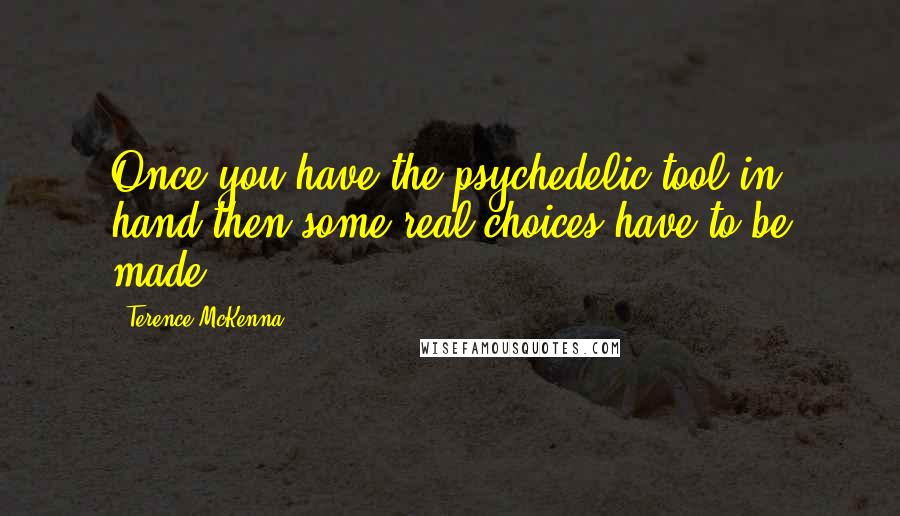 Terence McKenna Quotes: Once you have the psychedelic tool in hand then some real choices have to be made.
