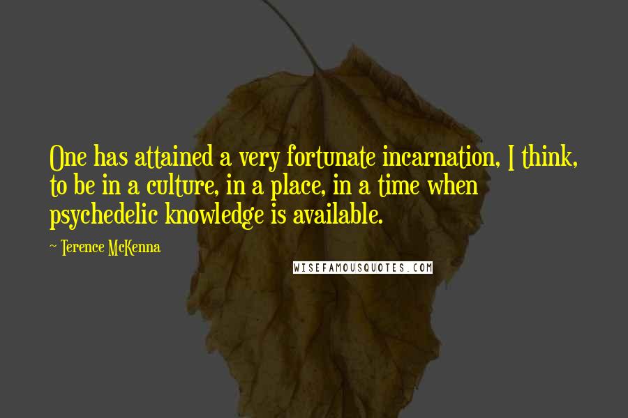 Terence McKenna Quotes: One has attained a very fortunate incarnation, I think, to be in a culture, in a place, in a time when psychedelic knowledge is available.