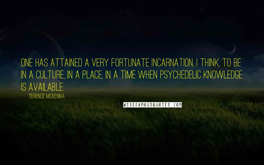 Terence McKenna Quotes: One has attained a very fortunate incarnation, I think, to be in a culture, in a place, in a time when psychedelic knowledge is available.