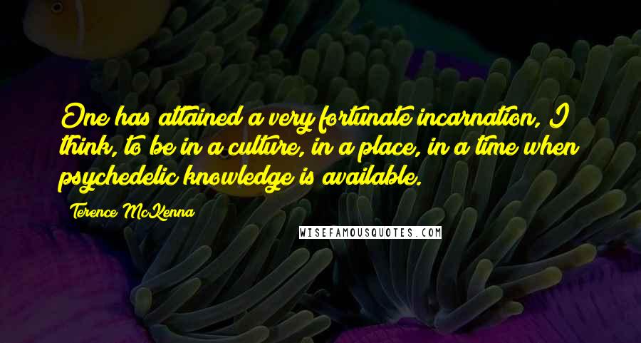 Terence McKenna Quotes: One has attained a very fortunate incarnation, I think, to be in a culture, in a place, in a time when psychedelic knowledge is available.