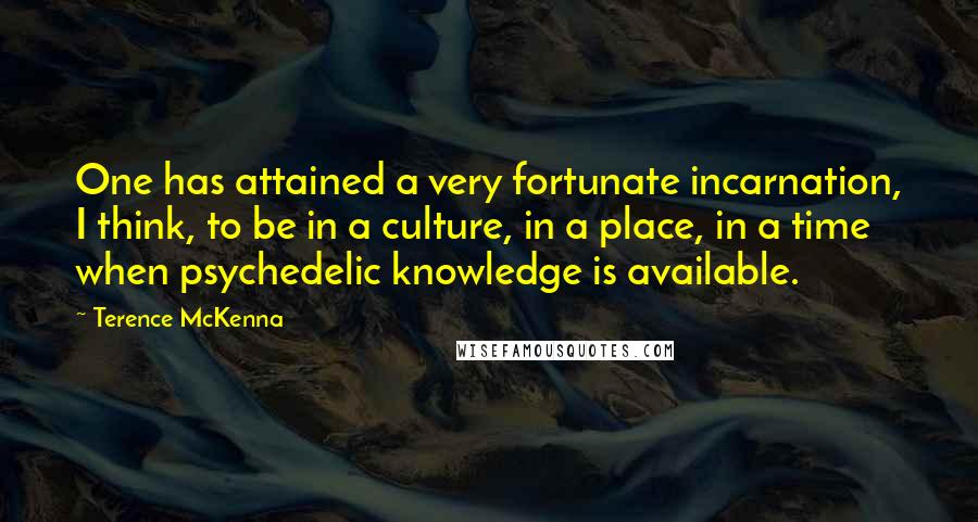 Terence McKenna Quotes: One has attained a very fortunate incarnation, I think, to be in a culture, in a place, in a time when psychedelic knowledge is available.