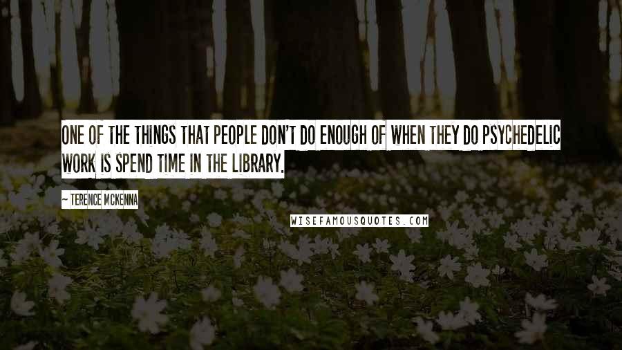 Terence McKenna Quotes: One of the things that people don't do enough of when they do psychedelic work is spend time in the library.