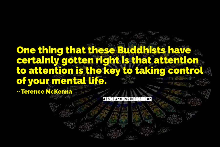 Terence McKenna Quotes: One thing that these Buddhists have certainly gotten right is that attention to attention is the key to taking control of your mental life.