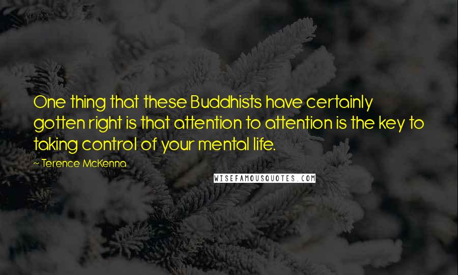 Terence McKenna Quotes: One thing that these Buddhists have certainly gotten right is that attention to attention is the key to taking control of your mental life.