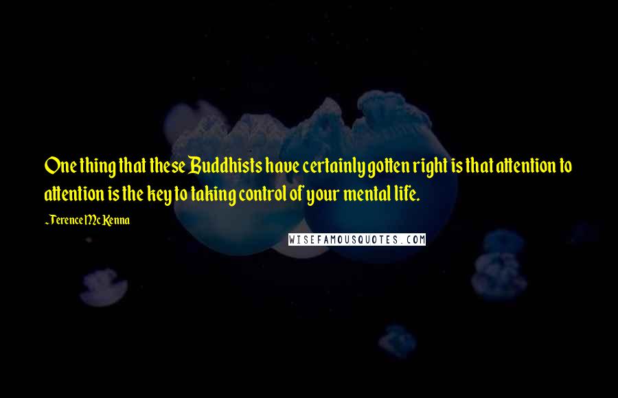 Terence McKenna Quotes: One thing that these Buddhists have certainly gotten right is that attention to attention is the key to taking control of your mental life.