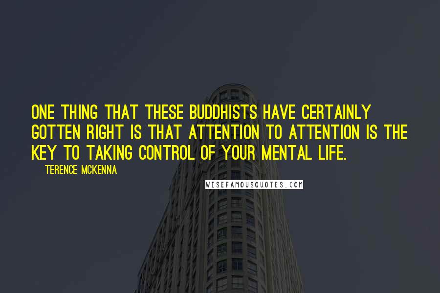 Terence McKenna Quotes: One thing that these Buddhists have certainly gotten right is that attention to attention is the key to taking control of your mental life.