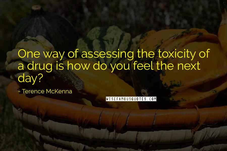 Terence McKenna Quotes: One way of assessing the toxicity of a drug is how do you feel the next day?