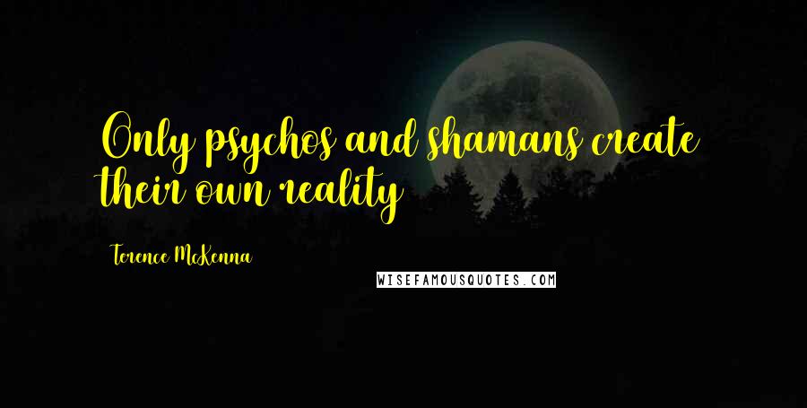 Terence McKenna Quotes: Only psychos and shamans create their own reality