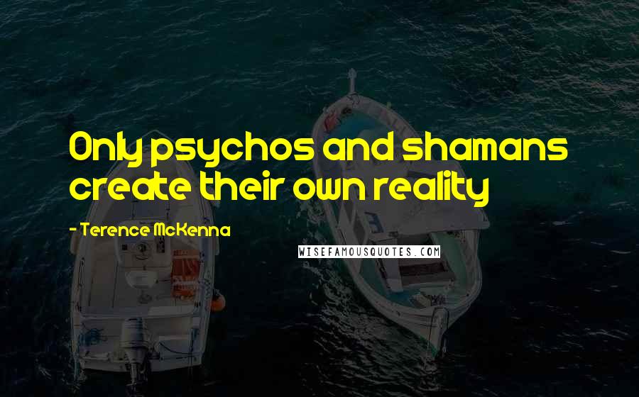 Terence McKenna Quotes: Only psychos and shamans create their own reality