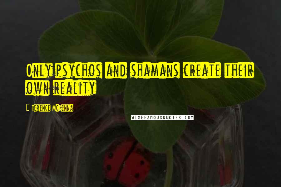 Terence McKenna Quotes: Only psychos and shamans create their own reality