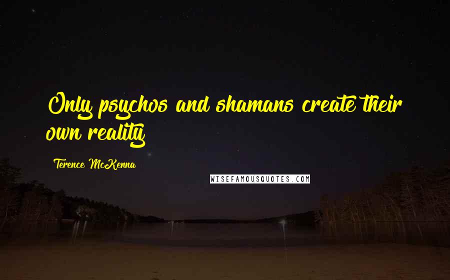 Terence McKenna Quotes: Only psychos and shamans create their own reality