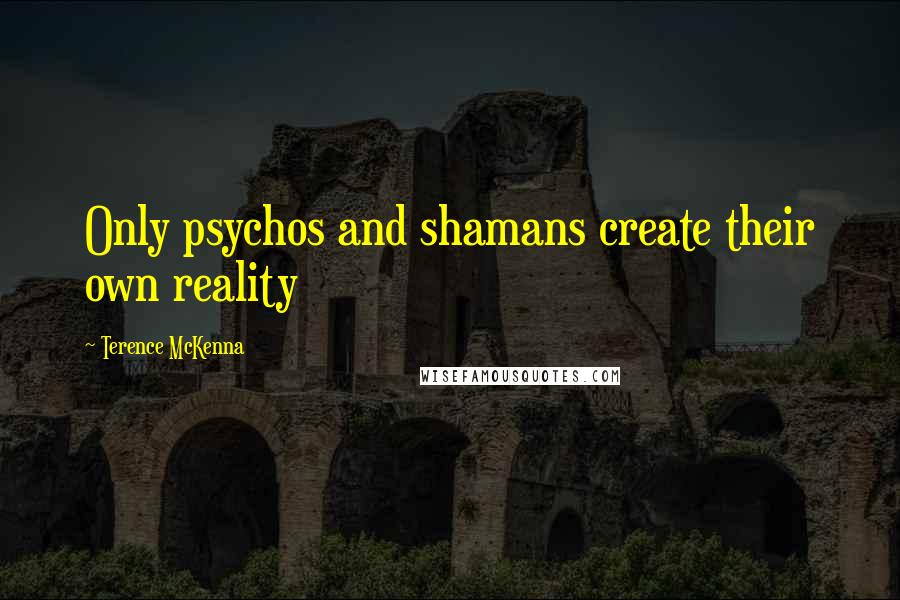 Terence McKenna Quotes: Only psychos and shamans create their own reality