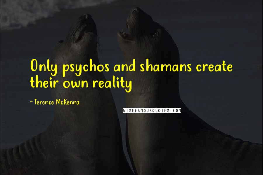 Terence McKenna Quotes: Only psychos and shamans create their own reality