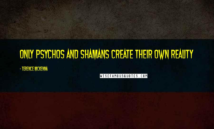 Terence McKenna Quotes: Only psychos and shamans create their own reality