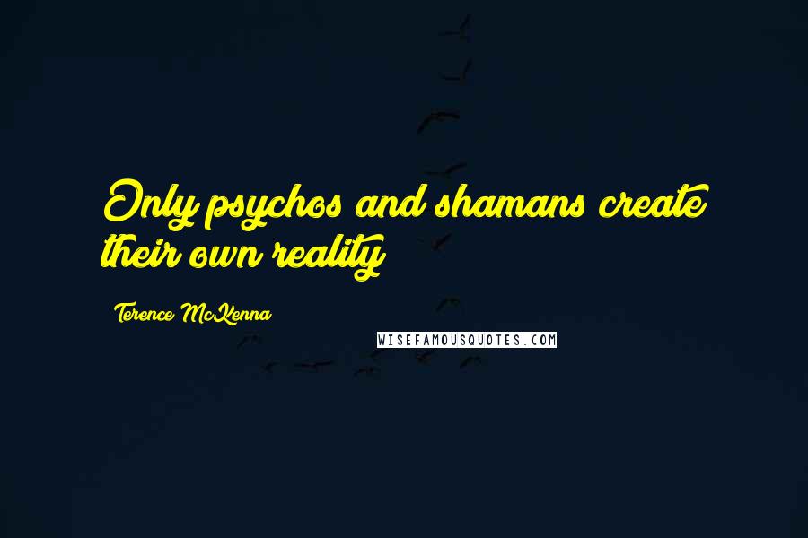 Terence McKenna Quotes: Only psychos and shamans create their own reality