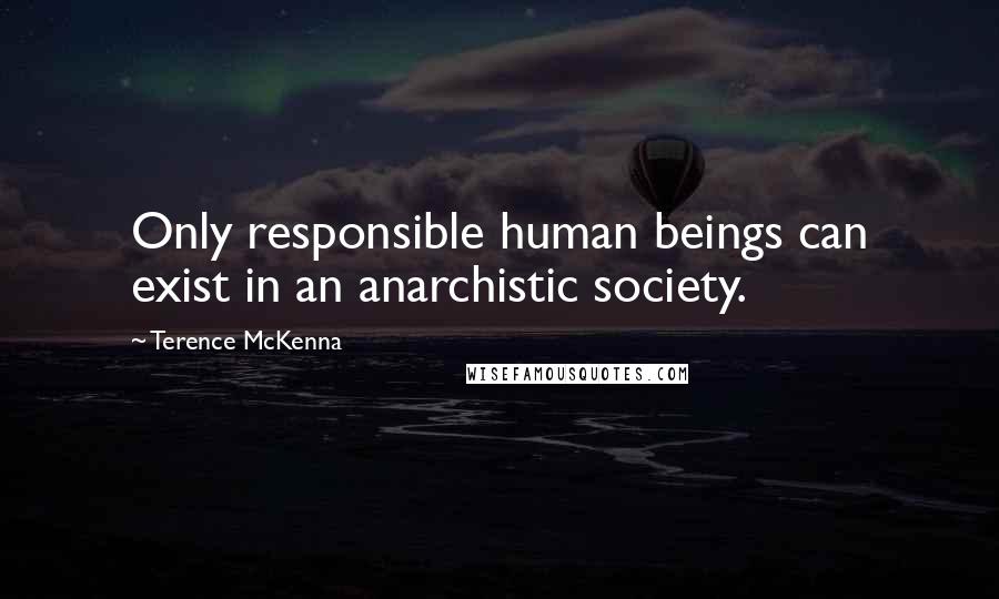 Terence McKenna Quotes: Only responsible human beings can exist in an anarchistic society.