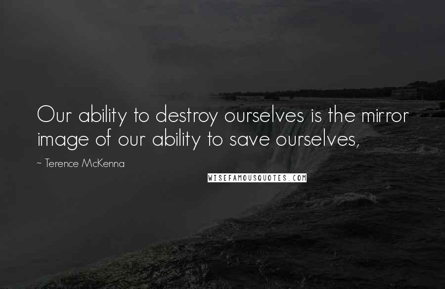 Terence McKenna Quotes: Our ability to destroy ourselves is the mirror image of our ability to save ourselves,