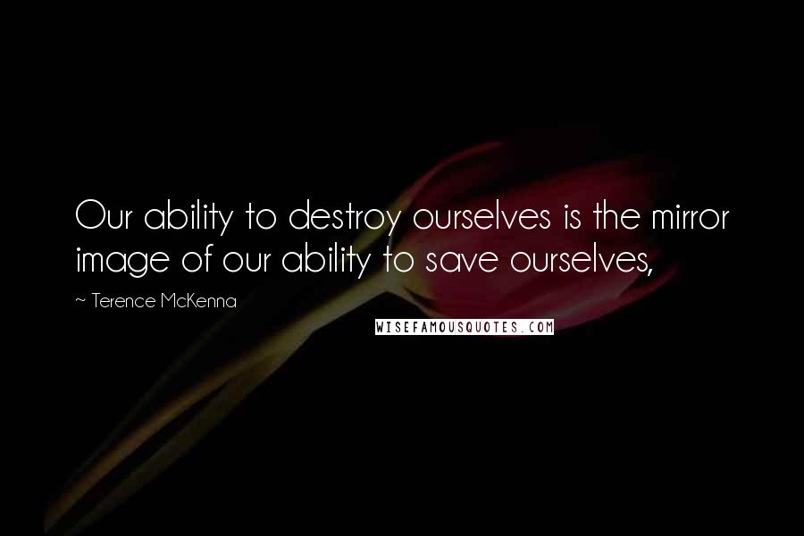 Terence McKenna Quotes: Our ability to destroy ourselves is the mirror image of our ability to save ourselves,