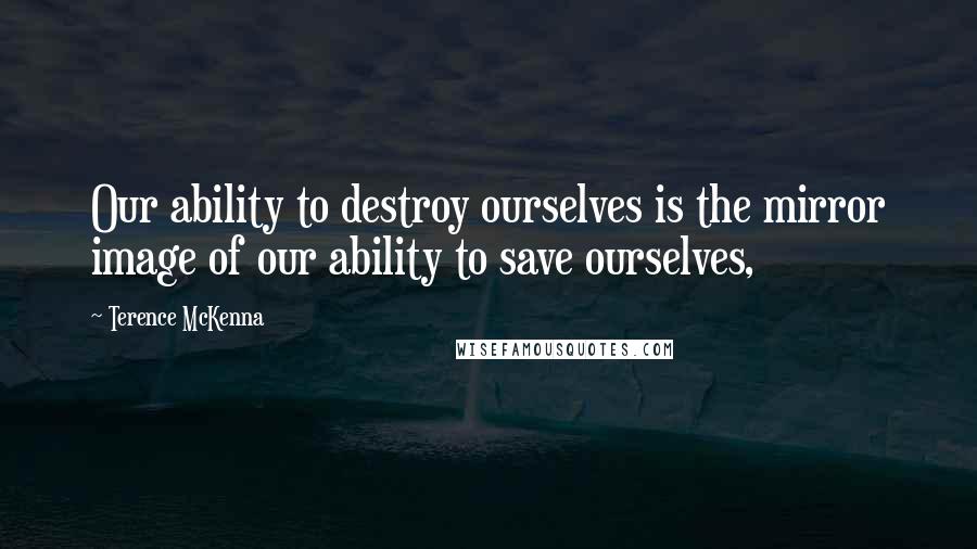 Terence McKenna Quotes: Our ability to destroy ourselves is the mirror image of our ability to save ourselves,