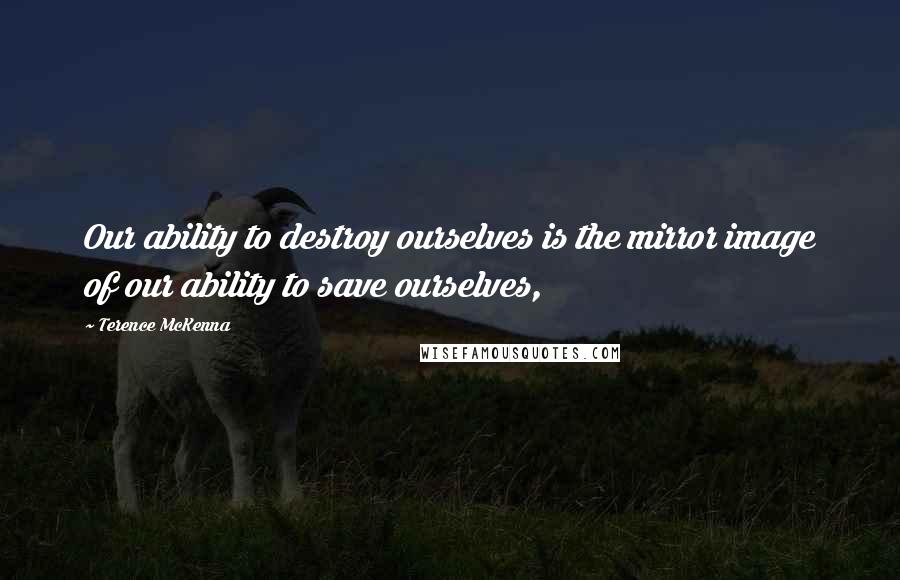 Terence McKenna Quotes: Our ability to destroy ourselves is the mirror image of our ability to save ourselves,