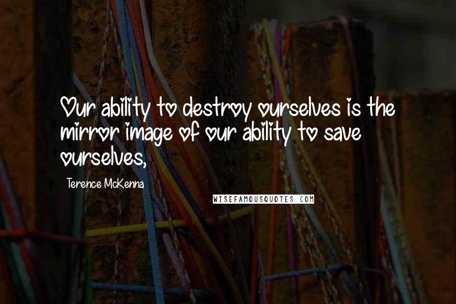 Terence McKenna Quotes: Our ability to destroy ourselves is the mirror image of our ability to save ourselves,
