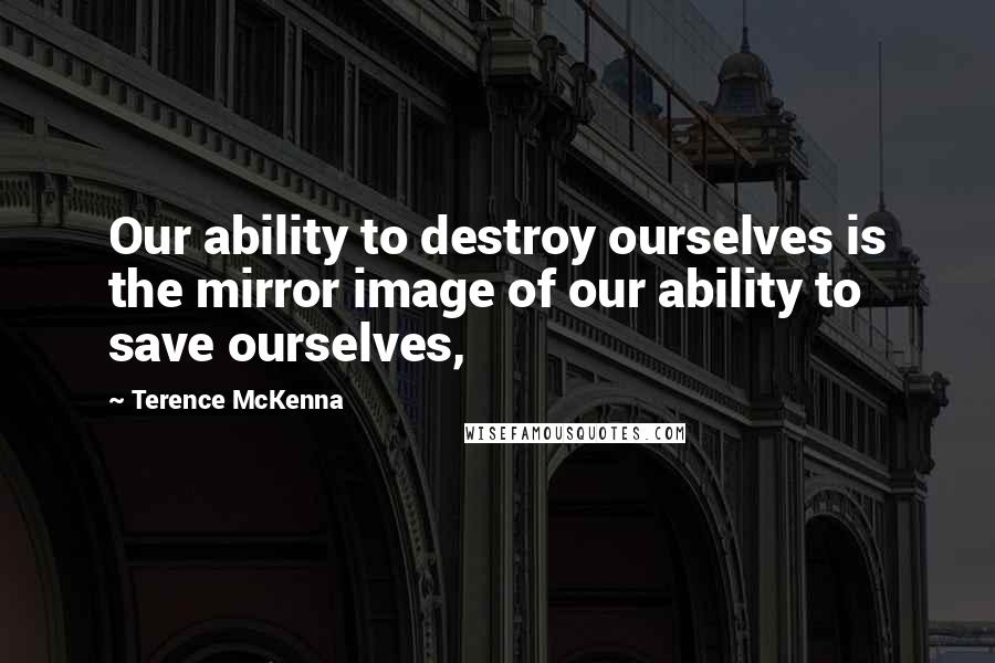 Terence McKenna Quotes: Our ability to destroy ourselves is the mirror image of our ability to save ourselves,