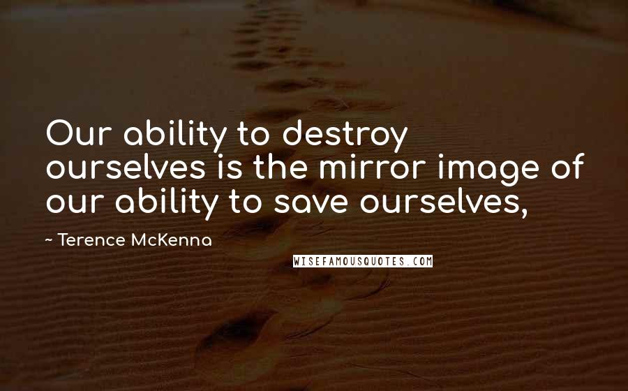 Terence McKenna Quotes: Our ability to destroy ourselves is the mirror image of our ability to save ourselves,
