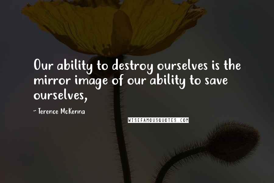 Terence McKenna Quotes: Our ability to destroy ourselves is the mirror image of our ability to save ourselves,
