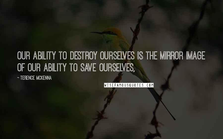 Terence McKenna Quotes: Our ability to destroy ourselves is the mirror image of our ability to save ourselves,