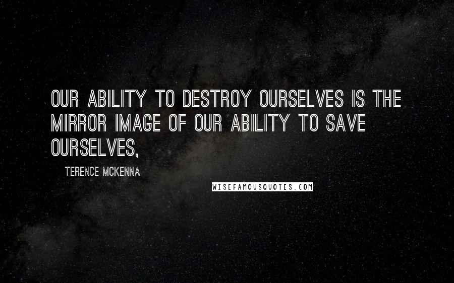 Terence McKenna Quotes: Our ability to destroy ourselves is the mirror image of our ability to save ourselves,
