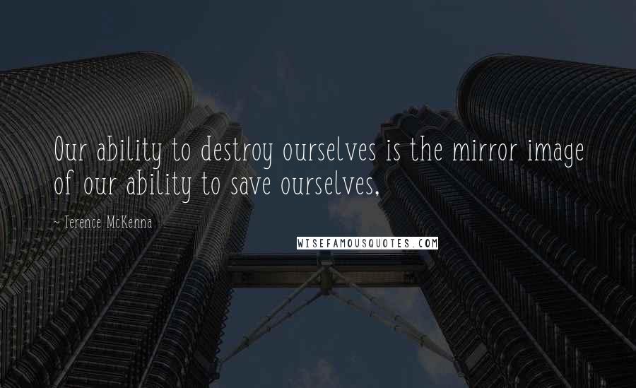 Terence McKenna Quotes: Our ability to destroy ourselves is the mirror image of our ability to save ourselves,