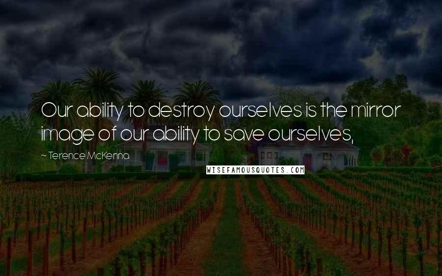Terence McKenna Quotes: Our ability to destroy ourselves is the mirror image of our ability to save ourselves,
