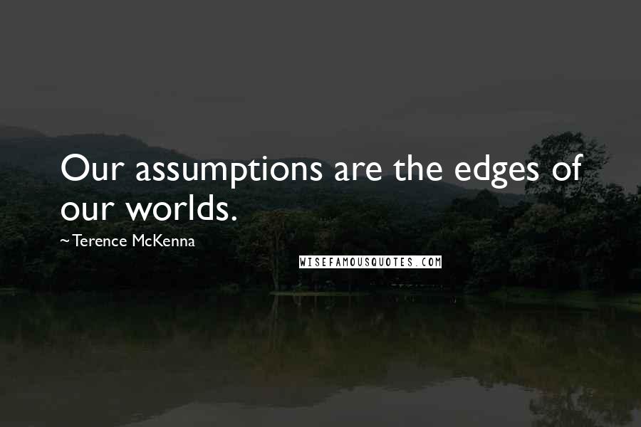 Terence McKenna Quotes: Our assumptions are the edges of our worlds.