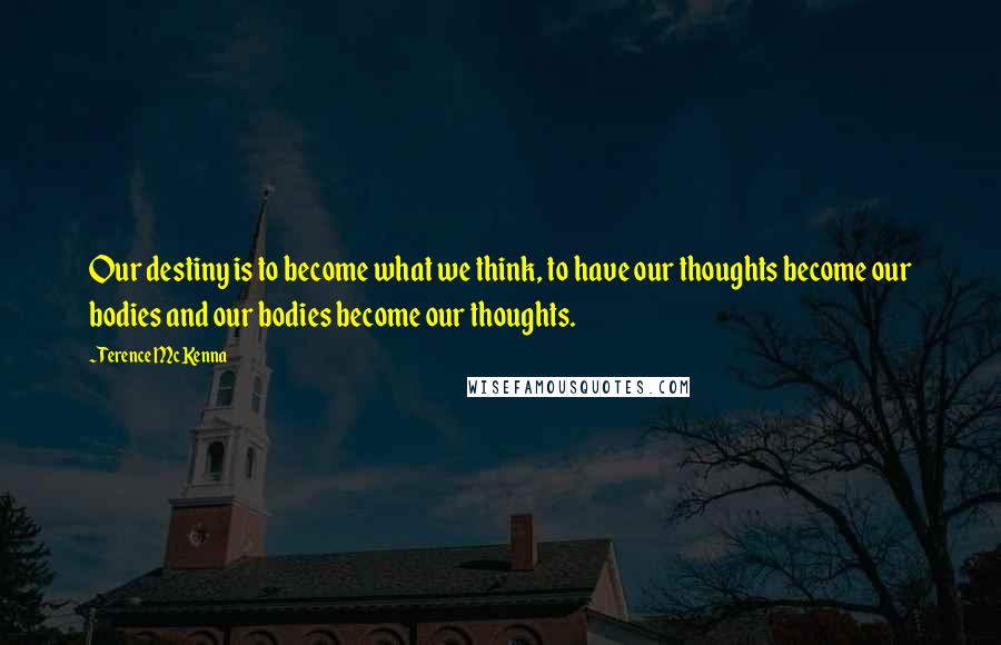 Terence McKenna Quotes: Our destiny is to become what we think, to have our thoughts become our bodies and our bodies become our thoughts.