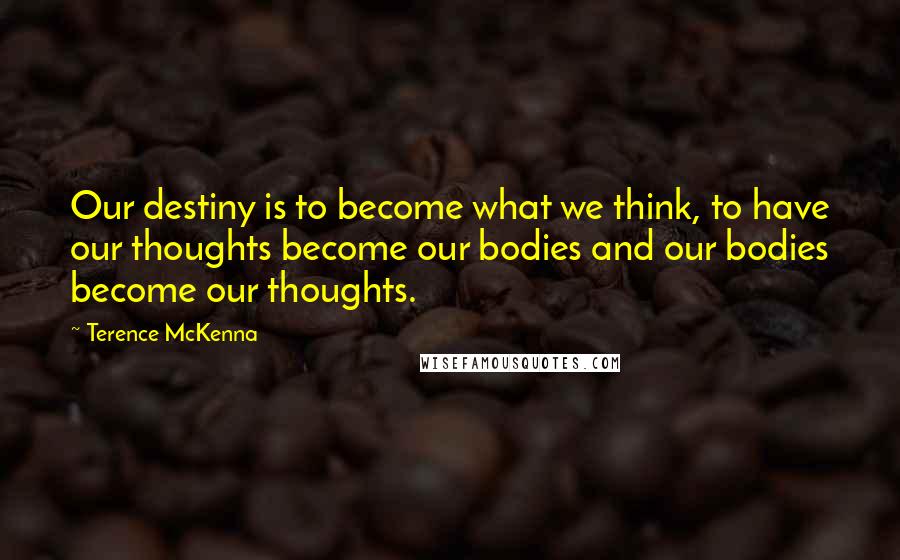 Terence McKenna Quotes: Our destiny is to become what we think, to have our thoughts become our bodies and our bodies become our thoughts.