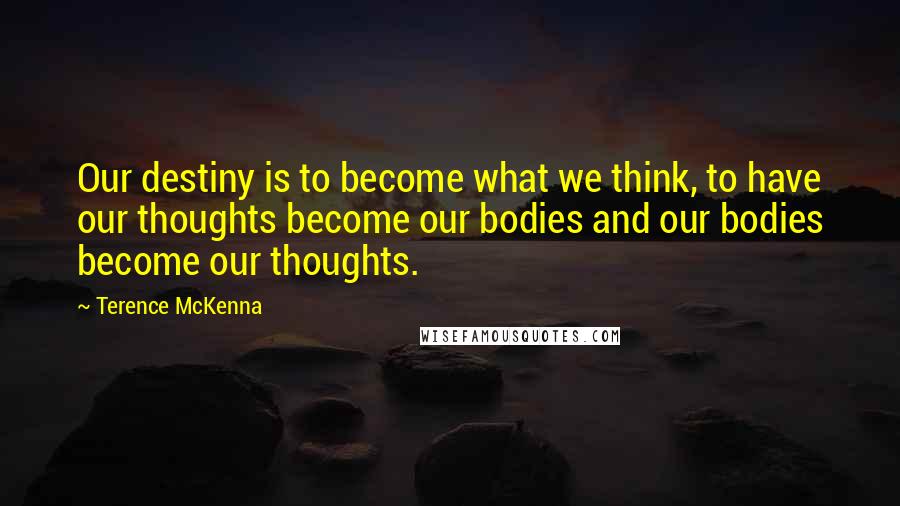 Terence McKenna Quotes: Our destiny is to become what we think, to have our thoughts become our bodies and our bodies become our thoughts.