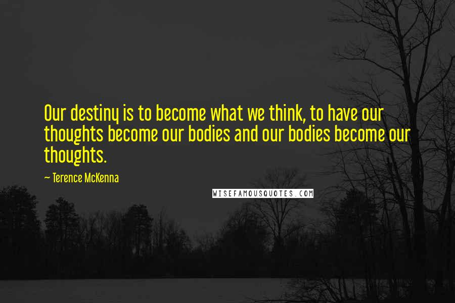 Terence McKenna Quotes: Our destiny is to become what we think, to have our thoughts become our bodies and our bodies become our thoughts.