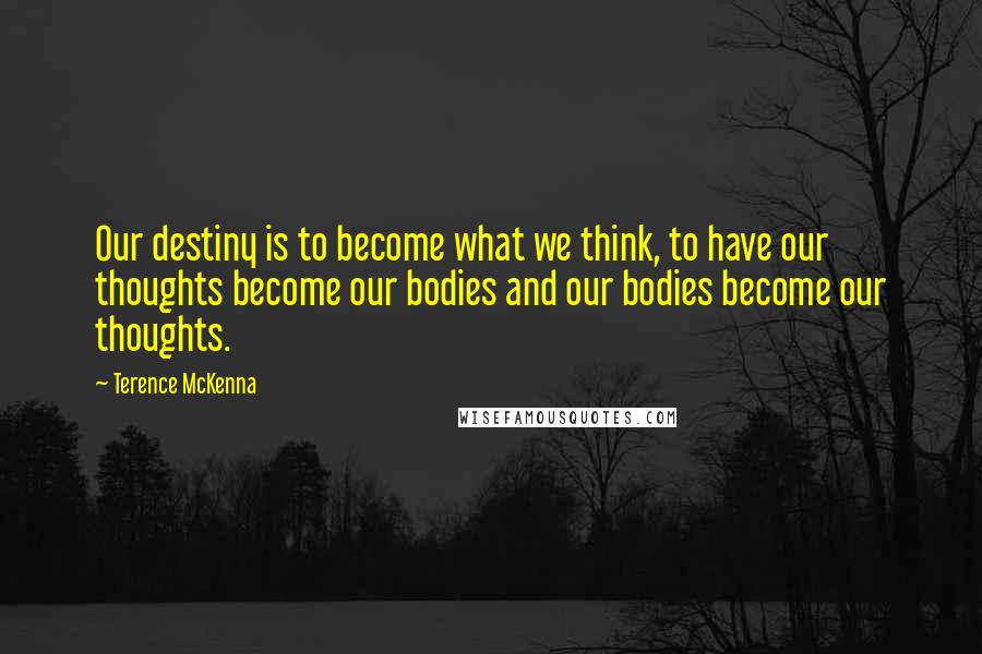 Terence McKenna Quotes: Our destiny is to become what we think, to have our thoughts become our bodies and our bodies become our thoughts.