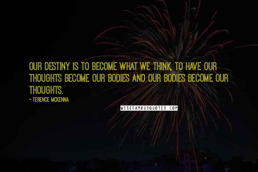 Terence McKenna Quotes: Our destiny is to become what we think, to have our thoughts become our bodies and our bodies become our thoughts.